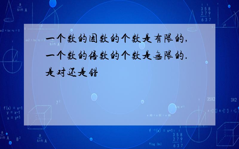 一个数的因数的个数是有限的,一个数的倍数的个数是无限的.是对还是错