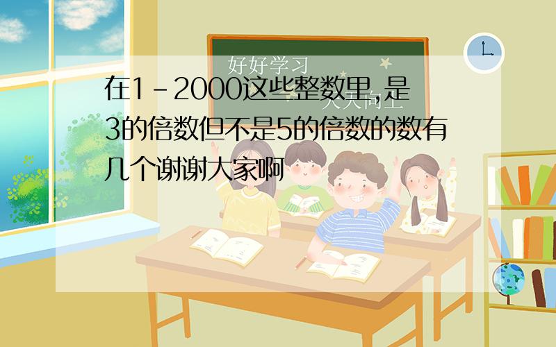 在1-2000这些整数里,是3的倍数但不是5的倍数的数有几个谢谢大家啊