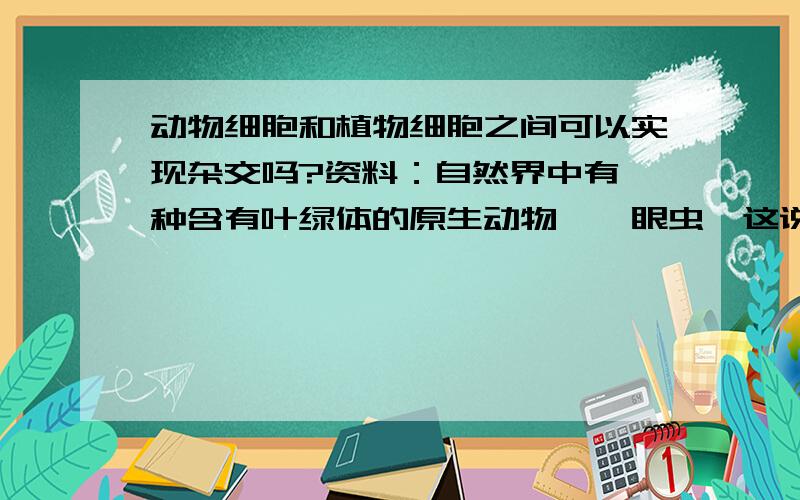 动物细胞和植物细胞之间可以实现杂交吗?资料：自然界中有一种含有叶绿体的原生动物——眼虫,这说明植物大的细胞器同样可以在某些动物细胞中存活.