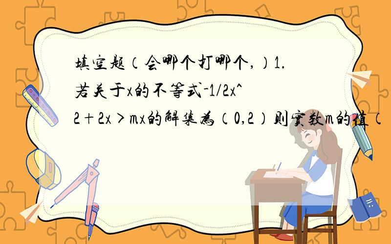 填空题（会哪个打哪个,）1.若关于x的不等式-1/2x^2+2x>mx的解集为（0,2）则实数m的值（）2.在三角形ABC中,已知向量AB=4,向量AC=1在三角形ABC面积为根号3,∠BAC=（）3.在等比数列{an}中,a3=1/2,a9=8则a5*a