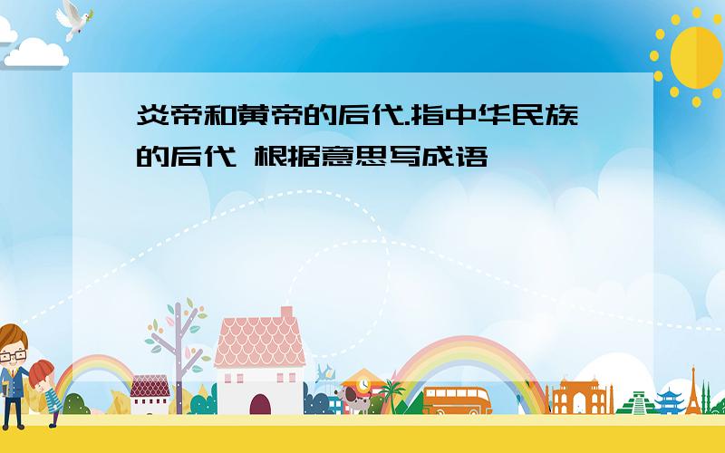 炎帝和黄帝的后代.指中华民族的后代 根据意思写成语