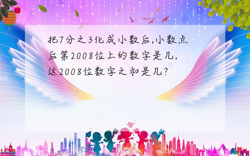 把7分之3化成小数后,小数点后第2008位上的数字是几,这2008位数字之和是几?