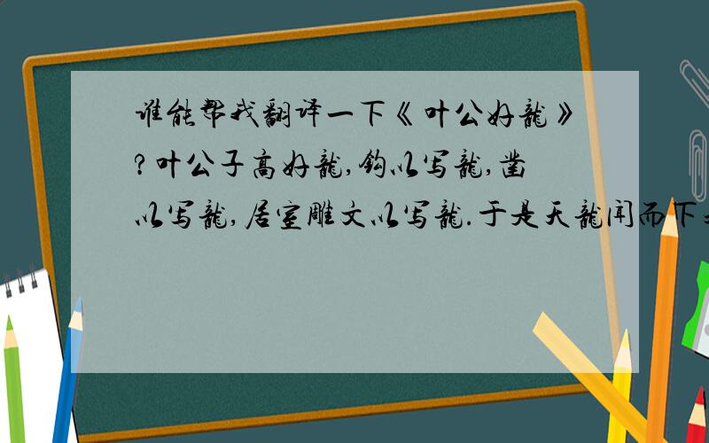 谁能帮我翻译一下《叶公好龙》?叶公子高好龙,钩以写龙,凿以写龙,居室雕文以写龙.于是天龙闻而下之,窥头于片“片扁”（为一个字）,施尾于堂.叶公见之弃而还走失其魂魄五色无主是叶公