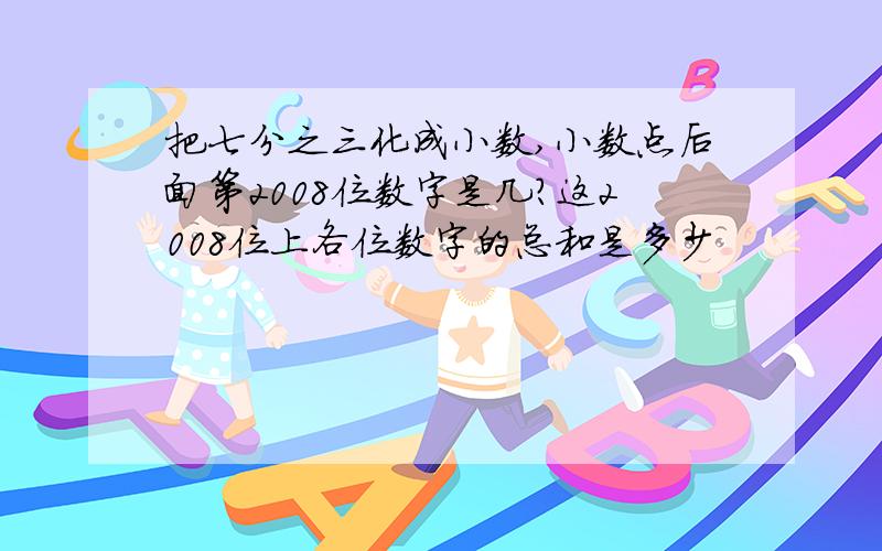 把七分之三化成小数,小数点后面第2008位数字是几?这2008位上各位数字的总和是多少