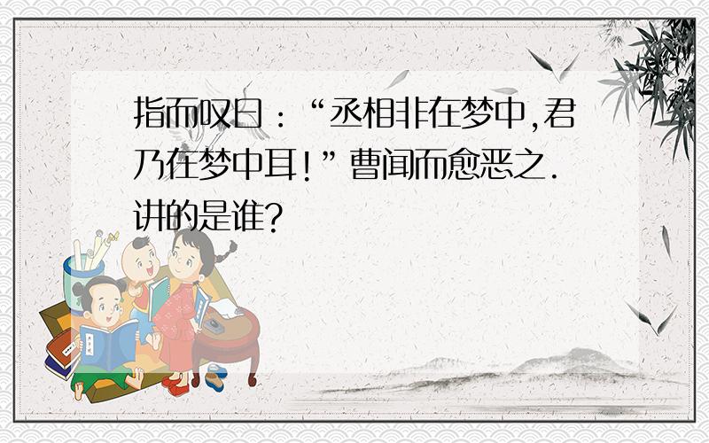 指而叹曰：“丞相非在梦中,君乃在梦中耳!”曹闻而愈恶之.讲的是谁?