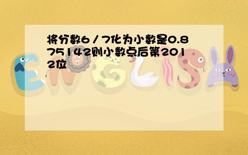 将分数6／7化为小数是0.875142则小数点后第2012位