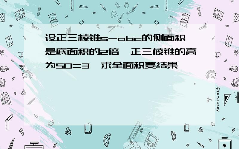 设正三棱锥s-abc的侧面积是底面积的2倍,正三棱锥的高为SO=3,求全面积要结果