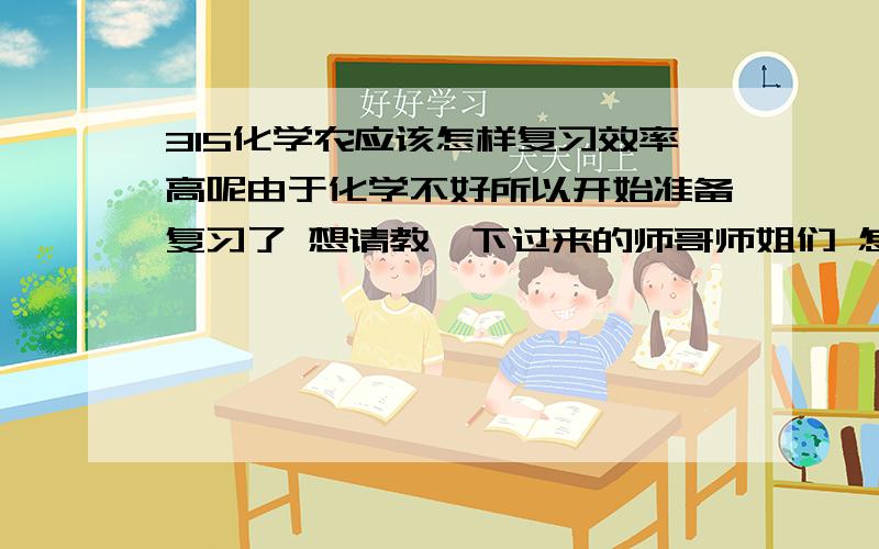 315化学农应该怎样复习效率高呢由于化学不好所以开始准备复习了 想请教一下过来的师哥师姐们 怎样复习效率高呢