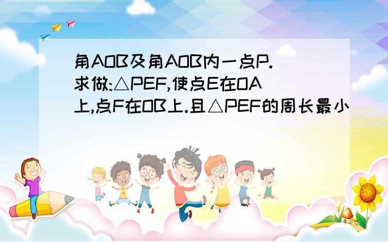 角AOB及角AOB内一点P.求做:△PEF,使点E在OA上,点F在OB上.且△PEF的周长最小