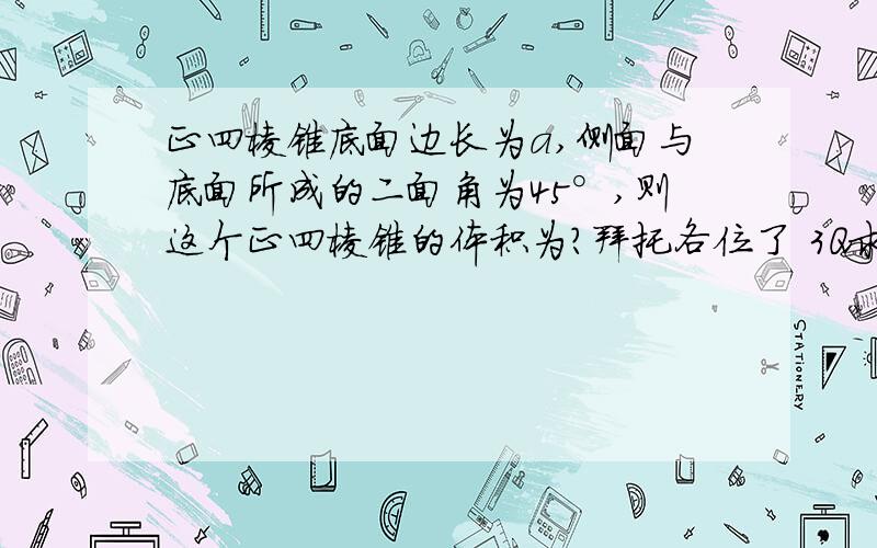 正四棱锥底面边长为a,侧面与底面所成的二面角为45°,则这个正四棱锥的体积为?拜托各位了 3Q求解题过程,紧急!