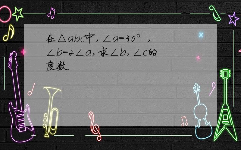 在△abc中,∠a＝30°,∠b＝2∠a,求∠b,∠c的度数.