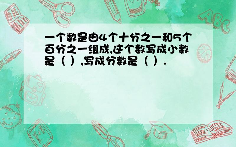 一个数是由4个十分之一和5个百分之一组成,这个数写成小数是（ ）,写成分数是（ ）.