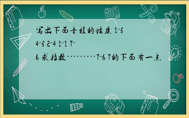 写出下面音程的性质 1－5 4－5 2－4 1－1 7－6 求指教·········7-6 7的下面有一点