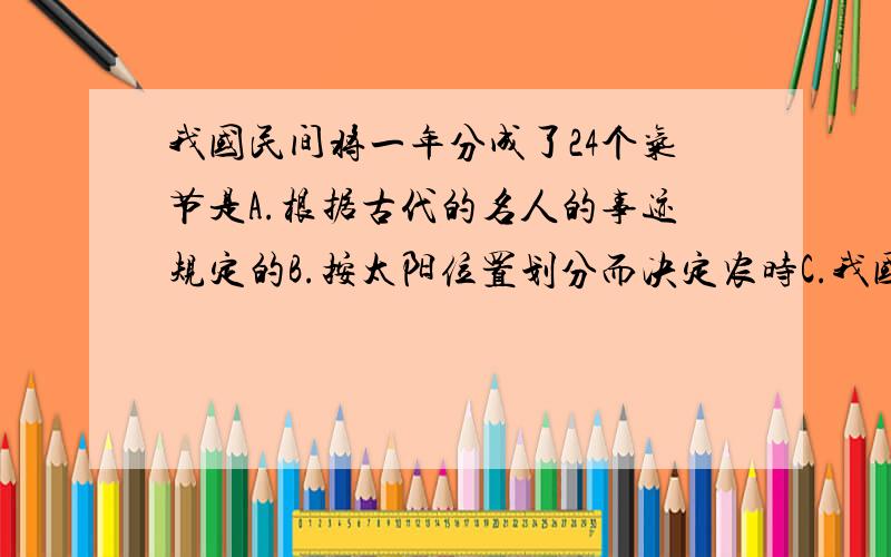 我国民间将一年分成了24个气节是A.根据古代的名人的事迹规定的B.按太阳位置划分而决定农时C.我国古代的休息日D.嫌一个月太长而再将每月一分为二