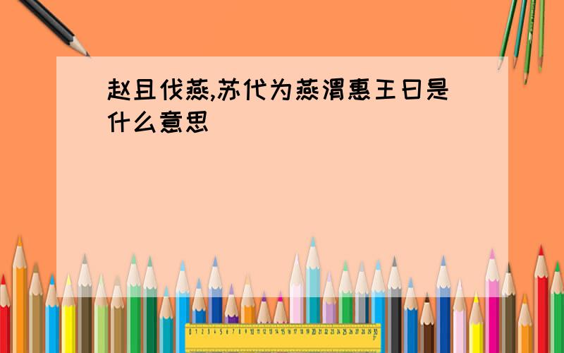 赵且伐燕,苏代为燕渭惠王曰是什么意思