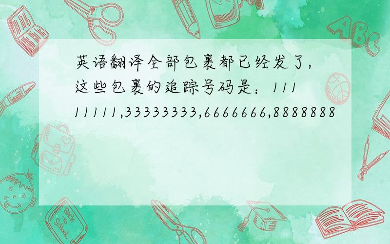 英语翻译全部包裹都已经发了,这些包裹的追踪号码是：11111111,33333333,6666666,8888888