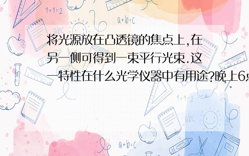 将光源放在凸透镜的焦点上,在另一侧可得到一束平行光束.这一特性在什么光学仪器中有用途?晚上6点前回答!（本人初中生）