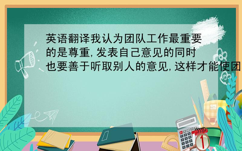 英语翻译我认为团队工作最重要的是尊重,发表自己意见的同时也要善于听取别人的意见,这样才能使团队工作做得更好