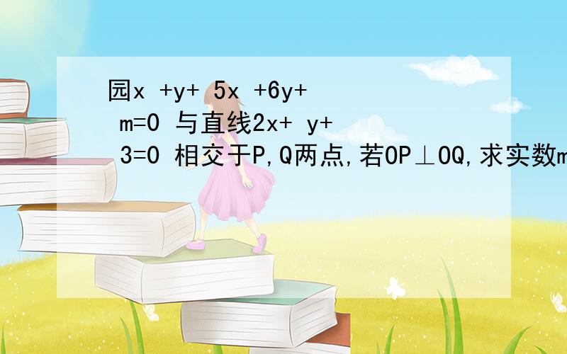 园x +y+ 5x +6y+ m=0 与直线2x+ y+ 3=0 相交于P,Q两点,若OP⊥OQ,求实数m的值?如题