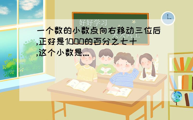 一个数的小数点向右移动三位后,正好是1000的百分之七十,这个小数是...