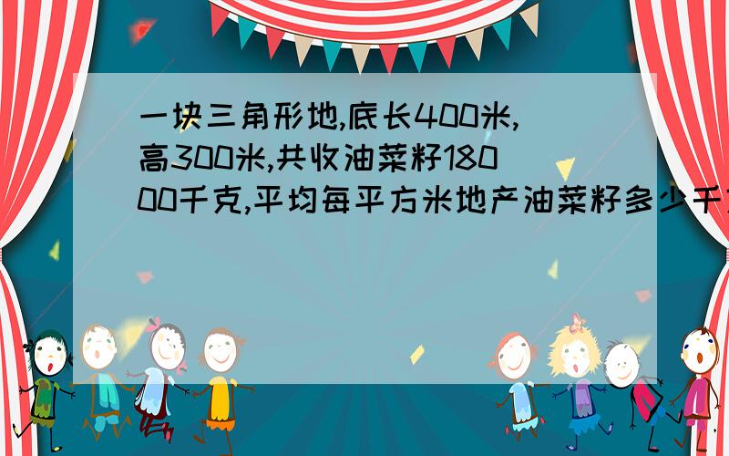 一块三角形地,底长400米,高300米,共收油菜籽18000千克,平均每平方米地产油菜籽多少千克?