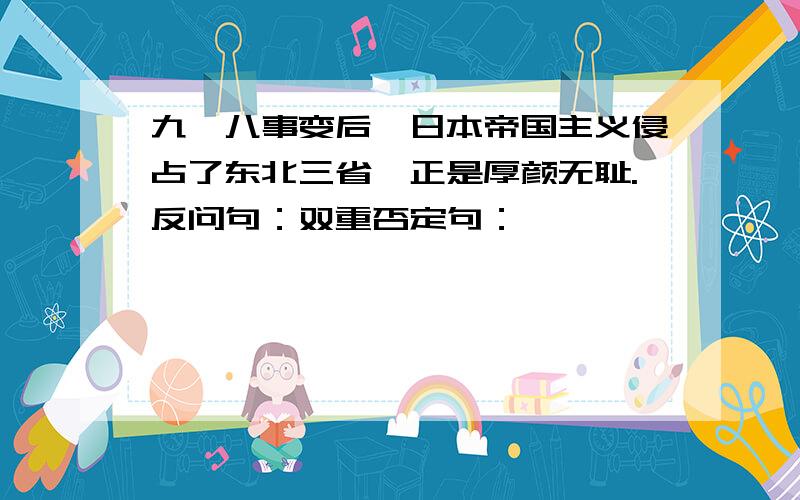 九一八事变后,日本帝国主义侵占了东北三省,正是厚颜无耻.反问句：双重否定句：