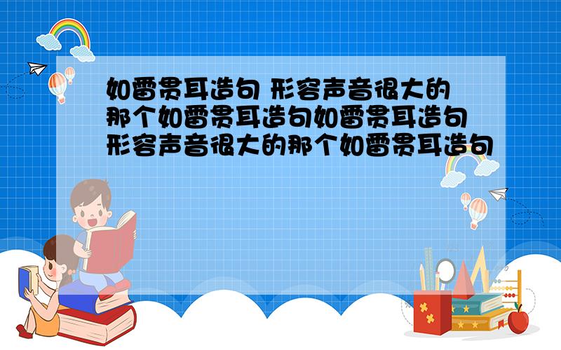 如雷贯耳造句 形容声音很大的那个如雷贯耳造句如雷贯耳造句形容声音很大的那个如雷贯耳造句