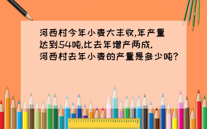 河西村今年小麦大丰收,年产量达到54吨,比去年增产两成.河西村去年小麦的产量是多少吨?