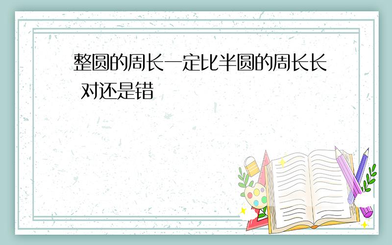 整圆的周长一定比半圆的周长长 对还是错