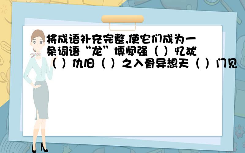 将成语补充完整,使它们成为一条词语“龙”博闻强（ ）忆犹（ ）仇旧（ ）之入骨异想天（ ）门见（ ）穷水（ ）善尽美水深火（ ）火朝（ ）经地（ ）不容辞栩栩如（ ）离死（ ）具一（