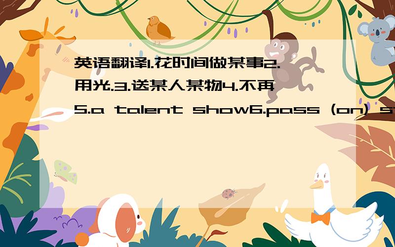 英语翻译1.花时间做某事2.用光.3.送某人某物4.不再5.a talent show6.pass (on) sth to sb 