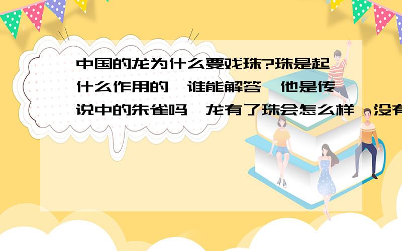 中国的龙为什么要戏珠?珠是起什么作用的,谁能解答,他是传说中的朱雀吗,龙有了珠会怎么样,没有珠又会怎么样,好像他有很玄的作用,请帮忙解答?