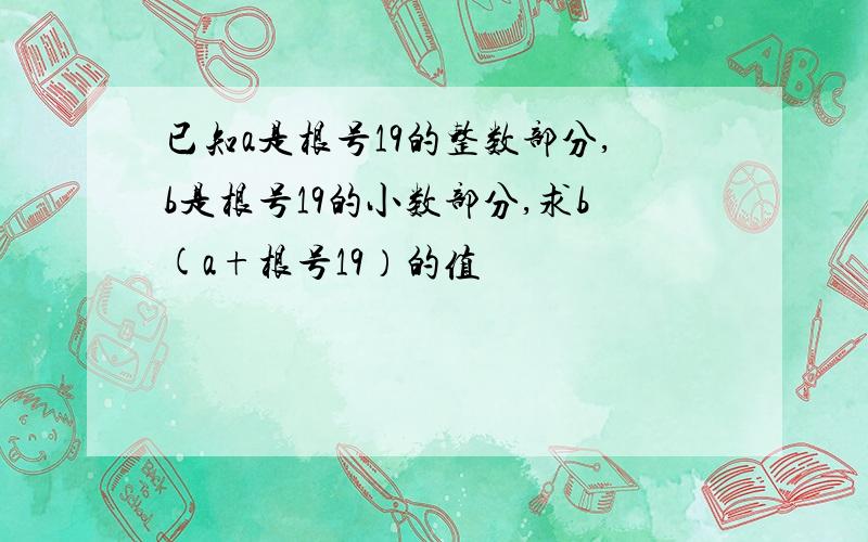 已知a是根号19的整数部分,b是根号19的小数部分,求b(a+根号19）的值