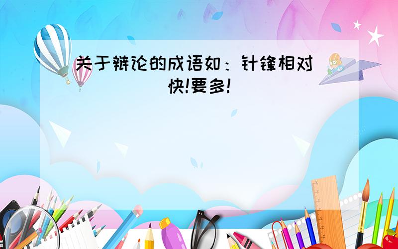 关于辩论的成语如：针锋相对．．．．．．快!要多!