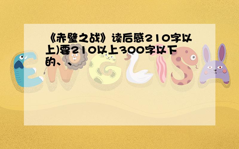 《赤壁之战》读后感210字以上)要210以上300字以下的、、