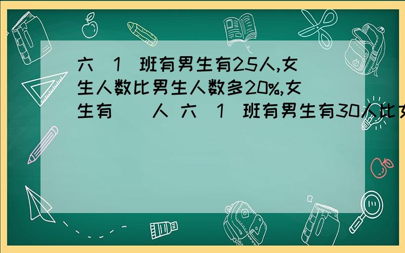 六（1）班有男生有25人,女生人数比男生人数多20%,女生有（）人 六（1）班有男生有30人比女生少25%女生有多少人