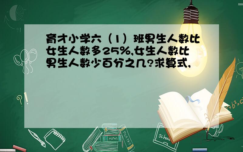 育才小学六（1）班男生人数比女生人数多25％,女生人数比男生人数少百分之几?求算式,