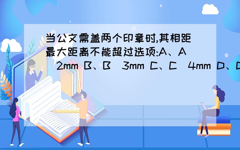 当公文需盖两个印章时,其相距最大距离不能超过选项:A、A．2mm B、B．3mm C、C．4mm D、D．5mm