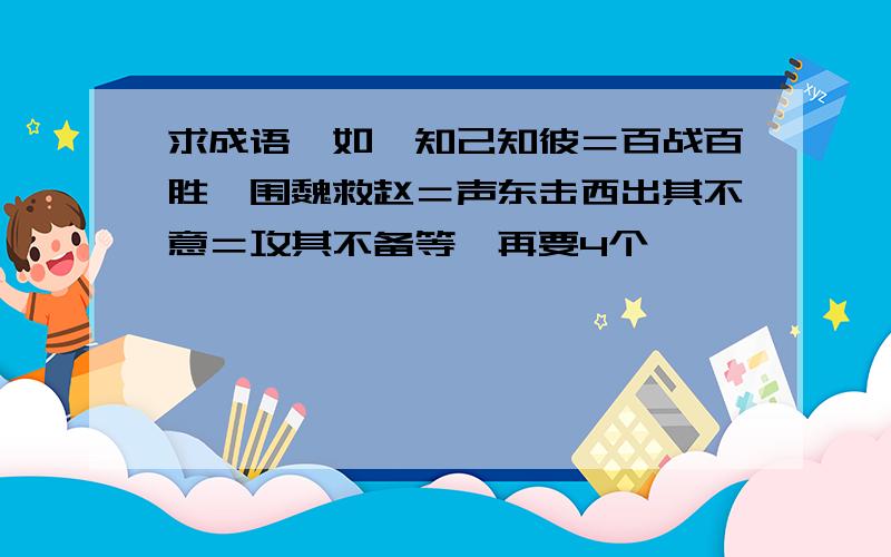 求成语,如,知己知彼＝百战百胜,围魏救赵＝声东击西出其不意＝攻其不备等,再要4个