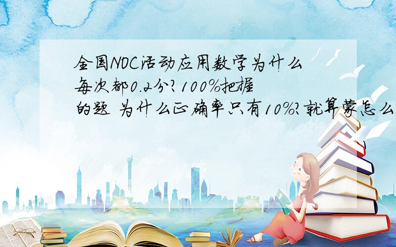 全国NOC活动应用数学为什么每次都0.2分?100%把握的题 为什么正确率只有10%?就算蒙怎么也是10%