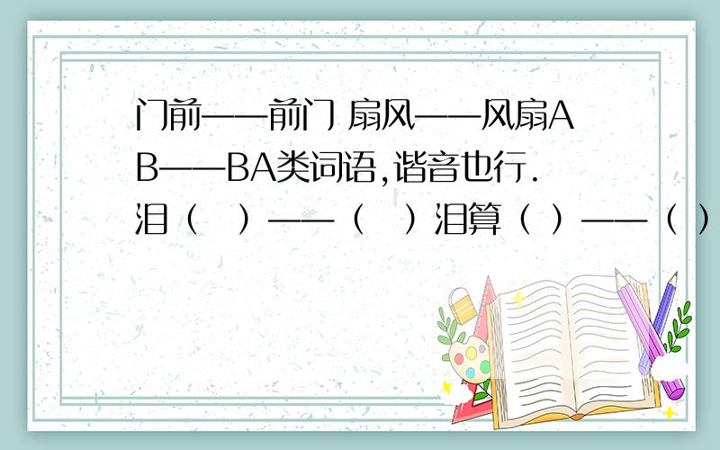 门前——前门 扇风——风扇AB——BA类词语,谐音也行.泪（　）——（　）泪算（ ）——（ ）算树（ ）——（ ）树菜（ ）——（ ）菜锅（ ）——（ ）锅办（ ）——（ ）办