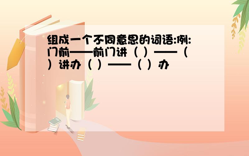 组成一个不同意思的词语:例:门前——前门讲（ ）——（ ）讲办（ ）——（ ）办