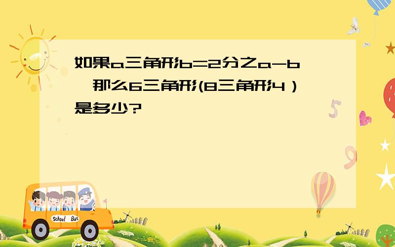 如果a三角形b=2分之a-b,那么6三角形(8三角形4）是多少?