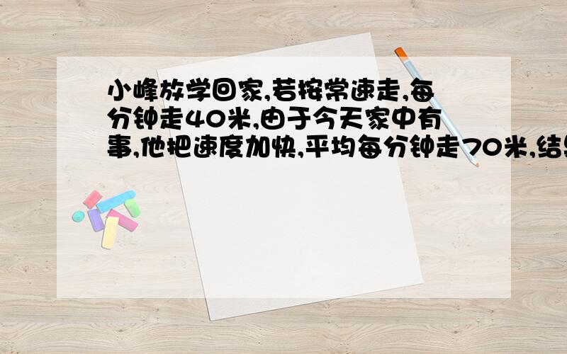 小峰放学回家,若按常速走,每分钟走40米,由于今天家中有事,他把速度加快,平均每分钟走70米,结果提前12分钟到家,那么学校到小峰家有多少米?甲乙两人同时分别从两地骑车相向而行.甲每小时