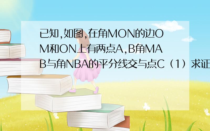 已知,如图,在角MON的边OM和ON上有两点A,B角MAB与角NBA的平分线交与点C（1）求证：点C在角MON的平分线上（2）若点A,B是OM,ON上的动点叫MON等于60度,其他条件不变,角ACB的度数是否随A,B的运动而改变