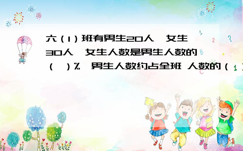 六（1）班有男生20人,女生30人,女生人数是男生人数的（ ）%,男生人数约占全班 人数的（ ）%,女生比男生六（1）班有男生20人,女生30人,女生人数是男生人数的（ ）%,男生人数约占全班 人数的