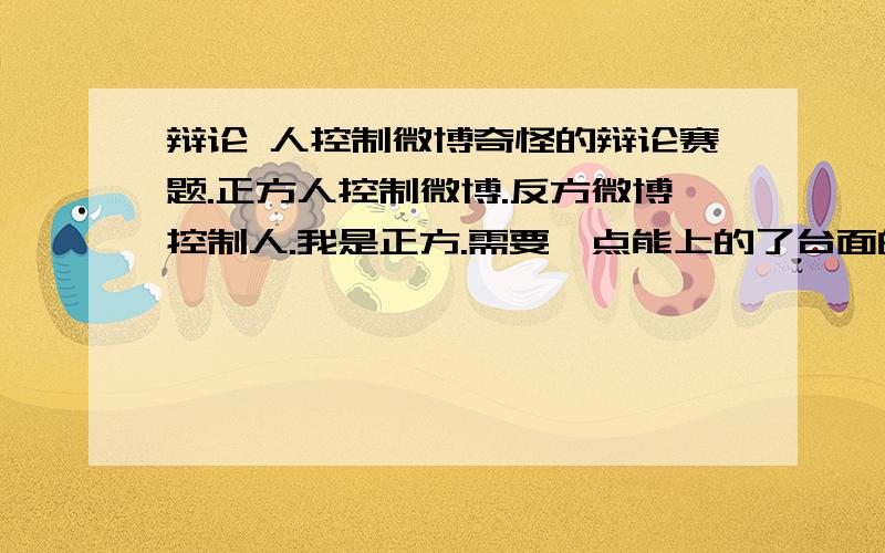 辩论 人控制微博奇怪的辩论赛题.正方人控制微博.反方微博控制人.我是正方.需要一点能上的了台面的易于组织的观点.感觉辩题是容易的但是东西太少不够激情和精彩.毕竟是决赛需要更多有