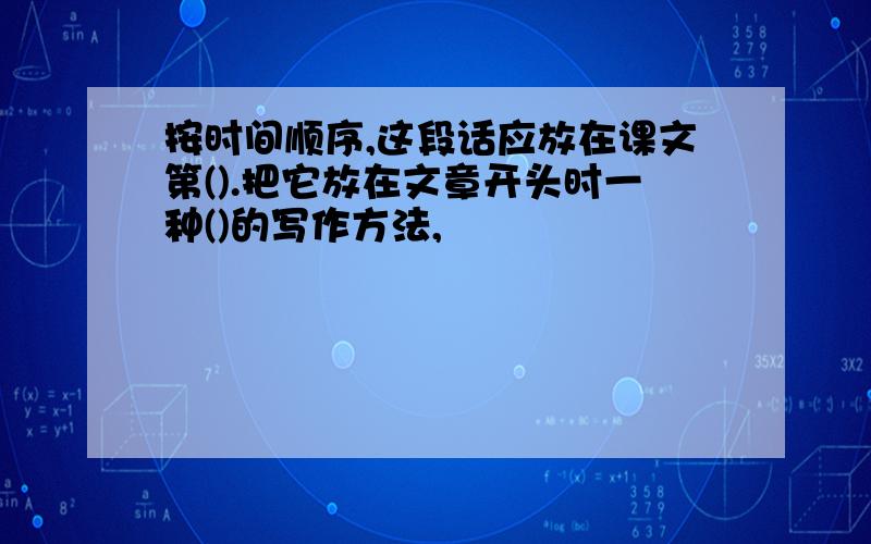 按时间顺序,这段话应放在课文第().把它放在文章开头时一种()的写作方法,