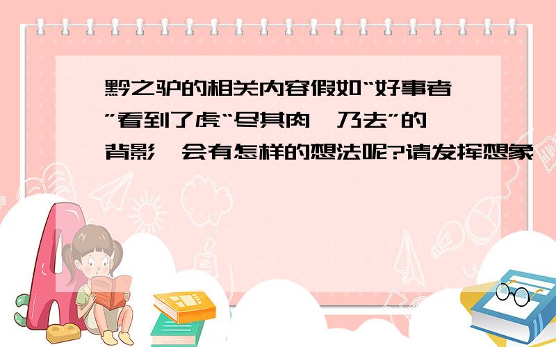 黔之驴的相关内容假如“好事者”看到了虎“尽其肉,乃去”的背影,会有怎样的想法呢?请发挥想象,以“好事者”的口吻在横线上补出具体内容