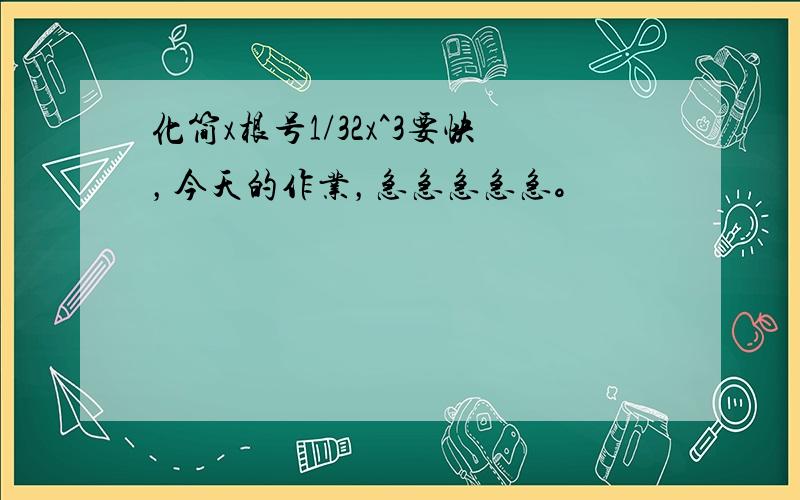 化简x根号1/32x^3要快，今天的作业，急急急急急。